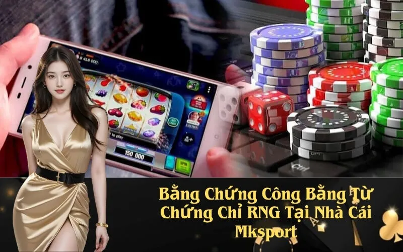 Bằng Chứng Công Bằng Từ Chứng Chỉ RNG Tại Nhà Cái Mksport