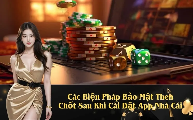 Các Biện Pháp Bảo Mật Then Chốt Sau Khi Cài Đặt App Nhà Cái