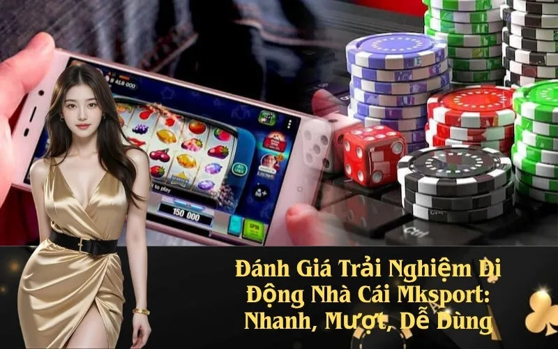 Đánh Giá Trải Nghiệm Di Động Nhà Cái Mksport: Nhanh, Mượt, Dễ Dùng