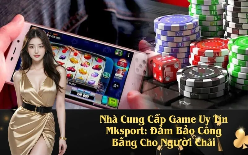 Nhà Cung Cấp Game Uy Tín Mksport: Đảm Bảo Công Bằng Cho Người Chãi
