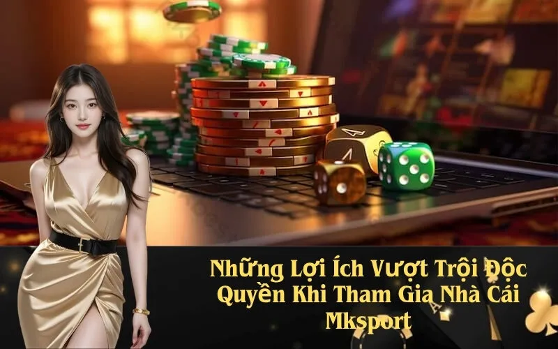 Những Lợi Ích Vượt Trội Độc Quyền Khi Tham Gia Nhà Cái Mksport