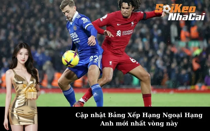 Cập nhật Bảng Xếp Hạng Ngoại Hạng Anh mới nhất vòng này